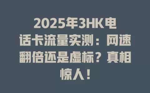 2025年3HK电话卡流量实测：网速翻倍还是虚标？真相惊人！