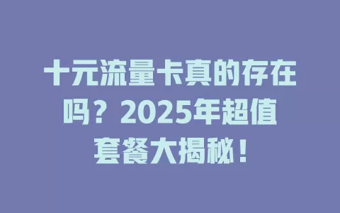 十元流量卡真的存在吗？2025年超值套餐大揭秘！