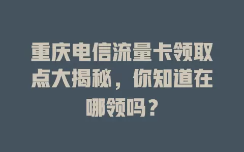 重庆电信流量卡领取点大揭秘，你知道在哪领吗？