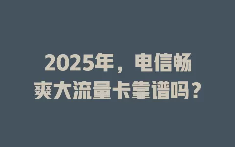 2025年，电信畅爽大流量卡靠谱吗？