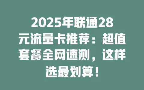 2025年联通28元流量卡推荐:超值套餐全网速测,这样选最划算!