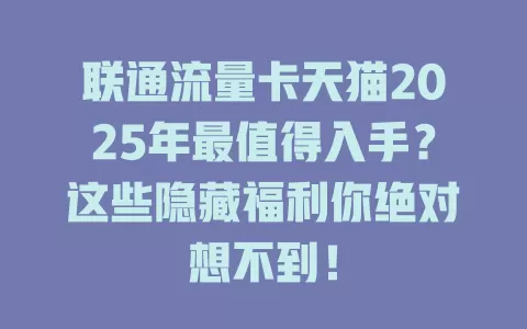 联通流量卡天猫2025年最值得入手？这些隐藏福利你绝对想不到！