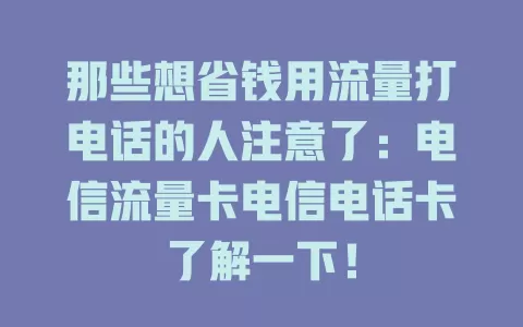 那些想省钱用流量打电话的人注意了：电信流量卡电信电话卡了解一下！
