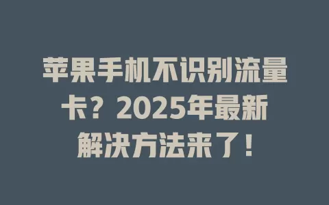 苹果手机不识别流量卡？2025年最新解决方法来了！
