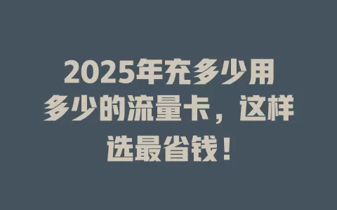 2025年充多少用多少的流量卡，这样选最省钱！