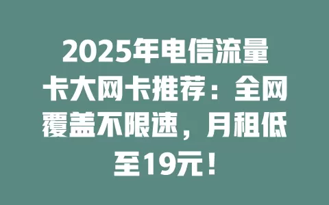2025年电信流量卡大网卡推荐：全网覆盖不限速，月租低至19元！