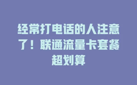 经常打电话的人注意了！联通流量卡套餐超划算