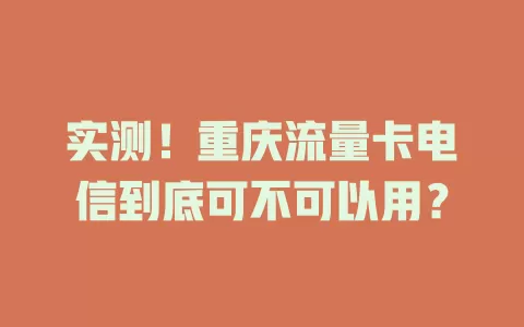 实测！重庆流量卡电信到底可不可以用？