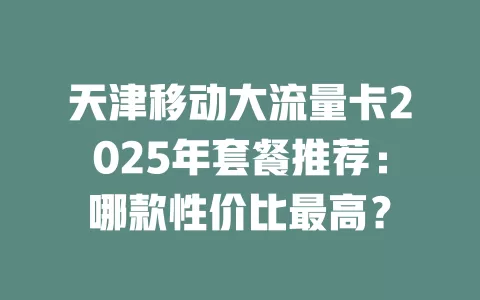 天津移动大流量卡2025年套餐推荐：哪款性价比最高？