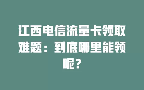 江西电信流量卡领取难题：到底哪里能领呢？