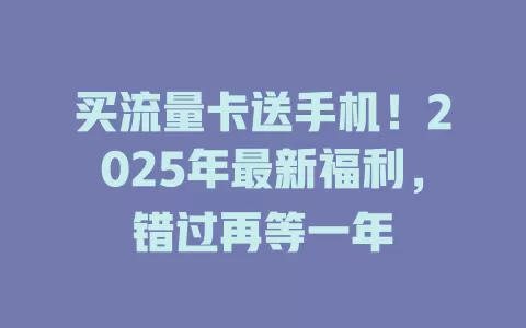 买流量卡送手机！2025年最新福利，错过再等一年