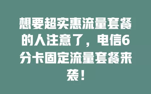 想要超实惠流量套餐的人注意了，电信6分卡固定流量套餐来袭！