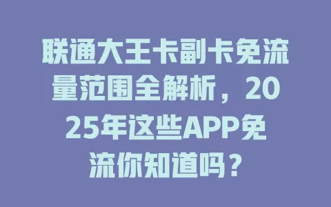 联通大王卡副卡免流量范围全解析，2025年这些APP免流你知道吗？