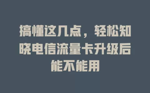 搞懂这几点，轻松知晓电信流量卡升级后能不能用