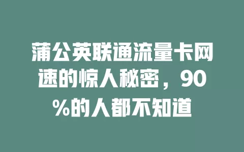 蒲公英联通流量卡网速的惊人秘密，90%的人都不知道