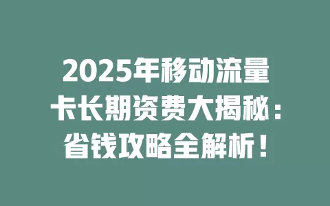 2025年移动流量卡长期资费大揭秘：省钱攻略全解析！