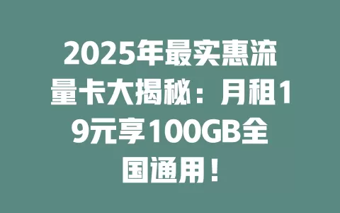 2025年最实惠流量卡大揭秘：月租19元享100GB全国通用！