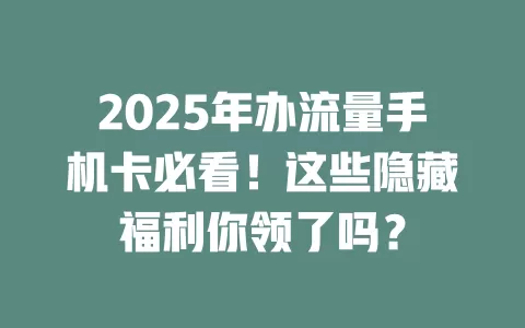 2025年办流量手机卡必看！这些隐藏福利你领了吗？