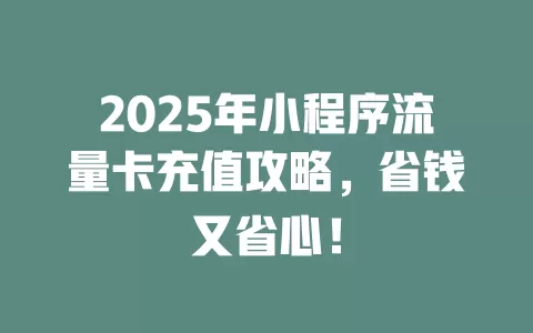 2025年小程序流量卡充值攻略，省钱又省心！