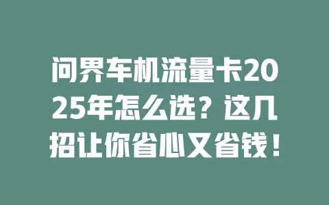 问界车机流量卡2025年怎么选？这几招让你省心又省钱！