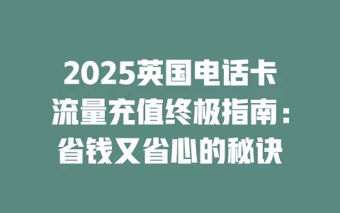 2025英国电话卡流量充值终极指南：省钱又省心的秘诀