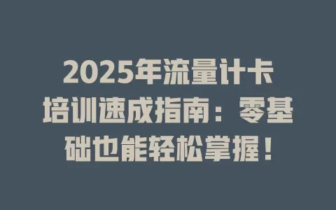 2025年流量计卡培训速成指南：零基础也能轻松掌握！