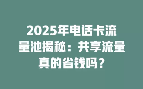2025年电话卡流量池揭秘：共享流量真的省钱吗？