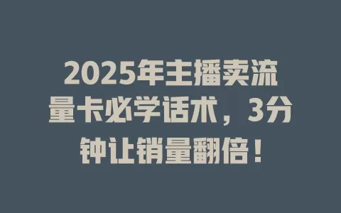 2025年主播卖流量卡必学话术，3分钟让销量翻倍！