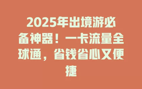 2025年出境游必备神器！一卡流量全球通，省钱省心又便捷