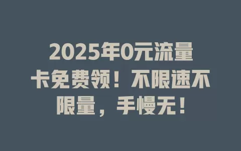 2025年0元流量卡免费领！不限速不限量，手慢无！