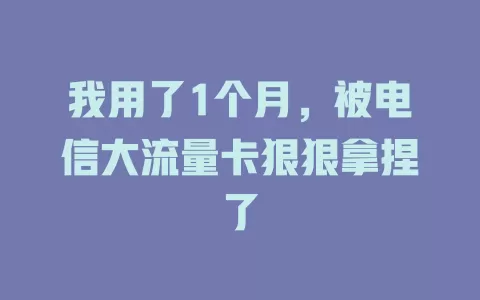 我用了1个月，被电信大流量卡狠狠拿捏了