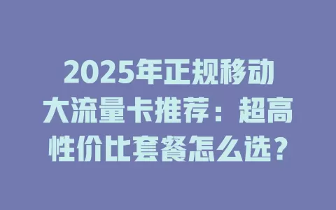 2025年正规移动大流量卡推荐：超高性价比套餐怎么选？