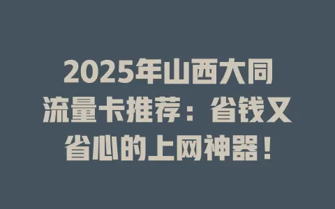 2025年山西大同流量卡推荐：省钱又省心的上网神器！
