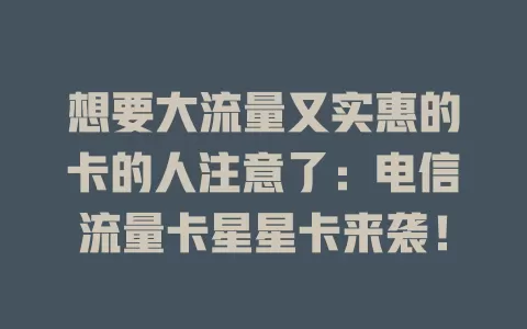 想要大流量又实惠的卡的人注意了：电信流量卡星星卡来袭！
