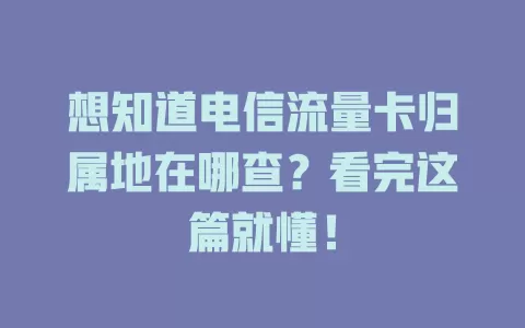 想知道电信流量卡归属地在哪查？看完这篇就懂！