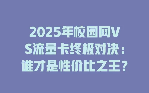 2025年校园网VS流量卡终极对决：谁才是性价比之王？