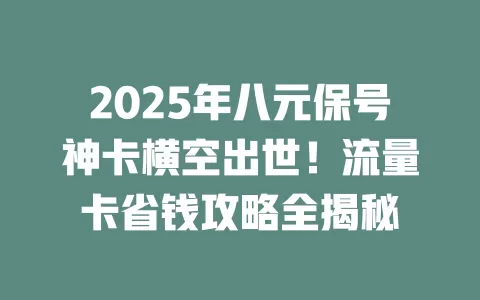 2025年八元保号神卡横空出世！流量卡省钱攻略全揭秘
