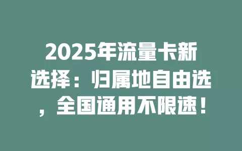 2025年流量卡新选择：归属地自由选，全国通用不限速！