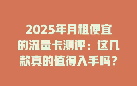 2025年月租便宜的流量卡测评：这几款真的值得入手吗？