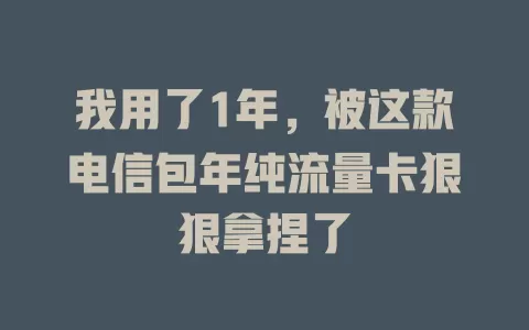 我用了1年，被这款电信包年纯流量卡狠狠拿捏了