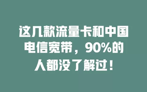 这几款流量卡和中国电信宽带，90%的人都没了解过！