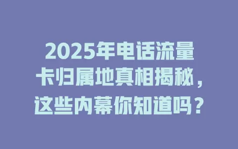 2025年电话流量卡归属地真相揭秘，这些内幕你知道吗？