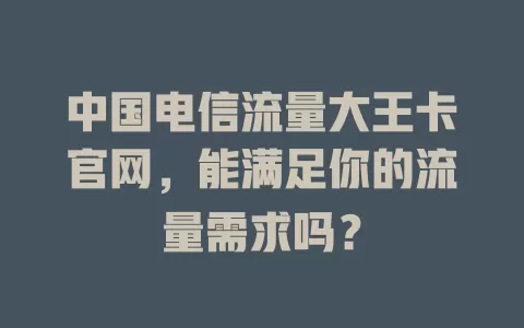 中国电信流量大王卡官网，能满足你的流量需求吗？
