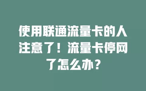 使用联通流量卡的人注意了！流量卡停网了怎么办？