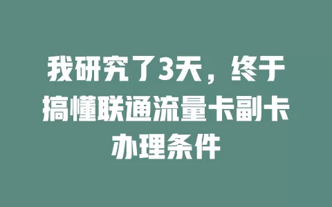 我研究了3天，终于搞懂联通流量卡副卡办理条件