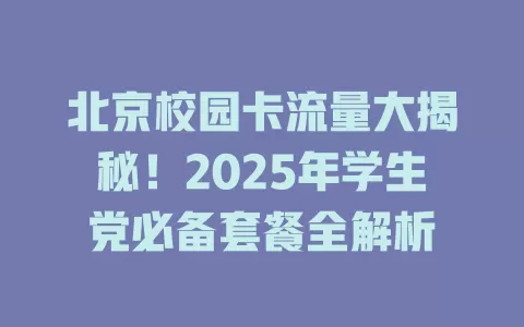 北京校园卡流量大揭秘！2025年学生党必备套餐全解析