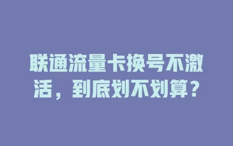 联通流量卡换号不激活，到底划不划算？