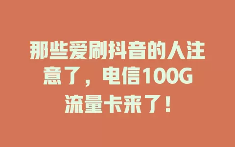 那些爱刷抖音的人注意了，电信100G流量卡来了！