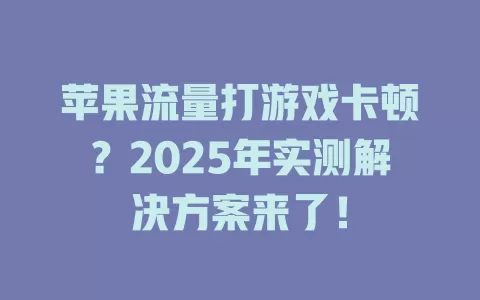 苹果流量打游戏卡顿？2025年实测解决方案来了！