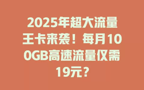 2025年超大流量王卡来袭！每月100GB高速流量仅需19元？